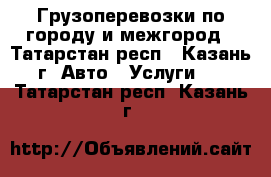 Грузоперевозки по городу и межгород - Татарстан респ., Казань г. Авто » Услуги   . Татарстан респ.,Казань г.